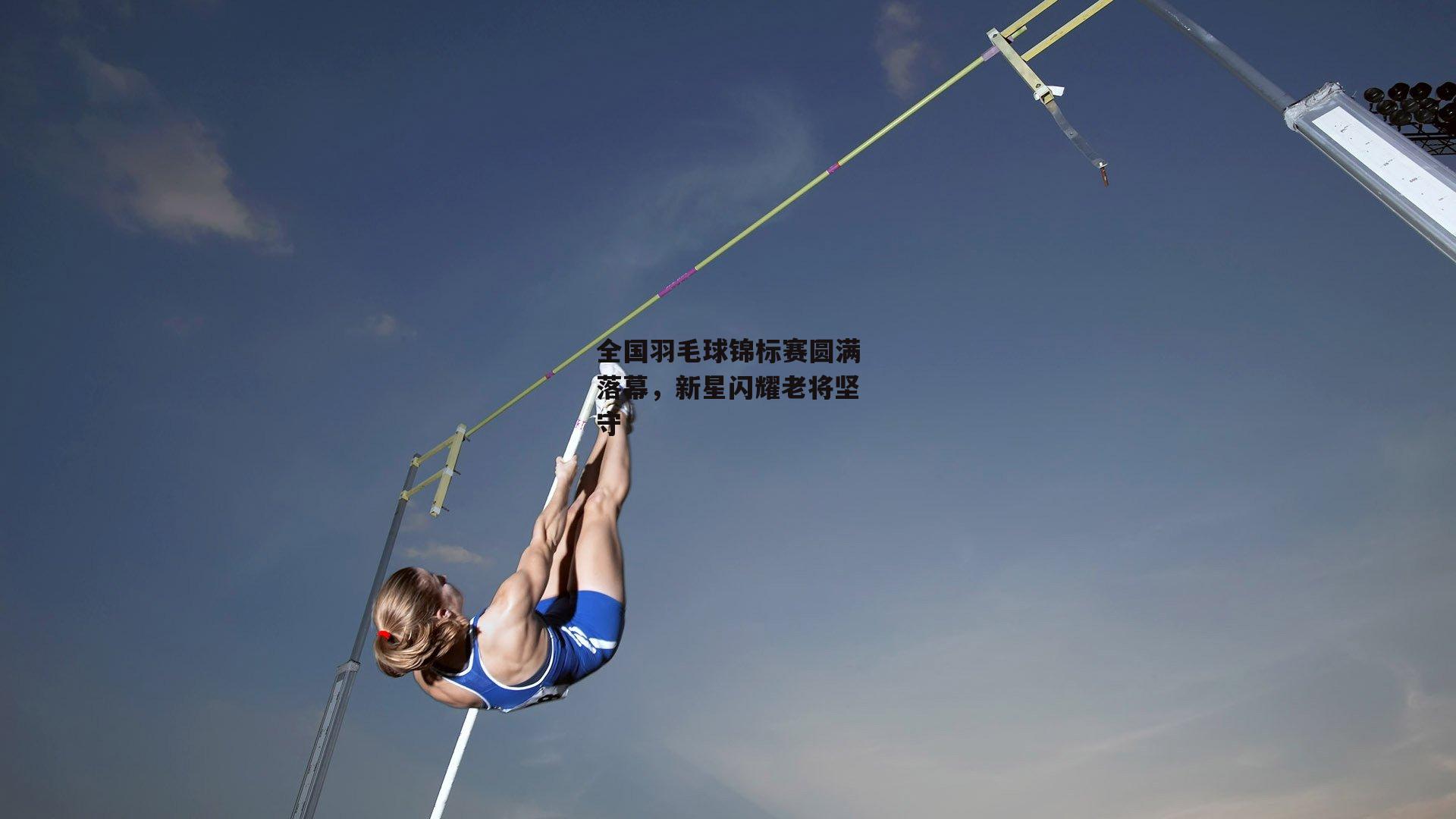 全国羽毛球锦标赛圆满落幕,新星闪耀老将坚守