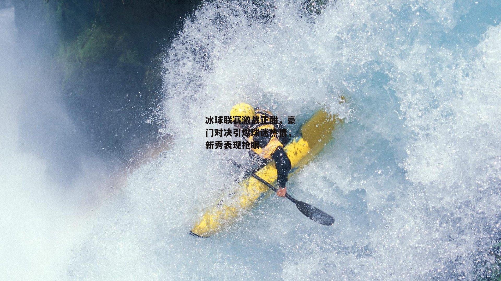 冰球联赛激战正酣，豪门对决引爆球迷热情，新秀表现抢眼